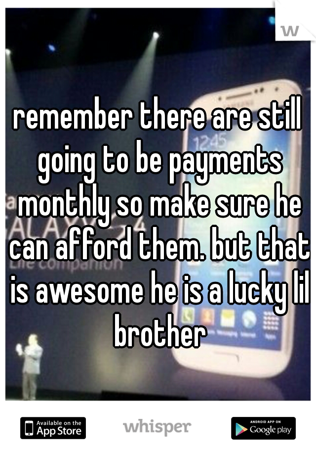 remember there are still going to be payments monthly so make sure he can afford them. but that is awesome he is a lucky lil brother