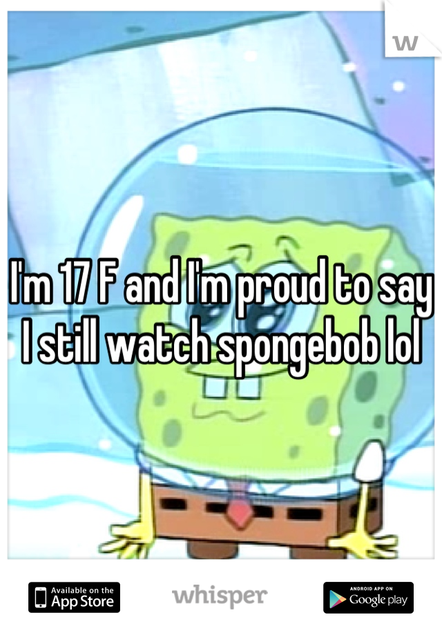 I'm 17 F and I'm proud to say I still watch spongebob lol