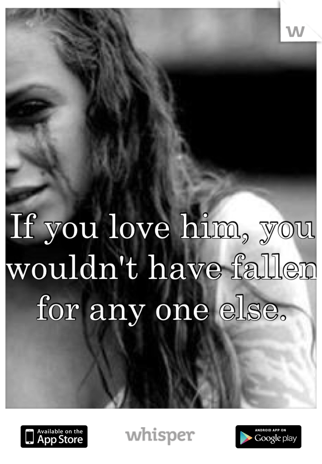 If you love him, you wouldn't have fallen for any one else.