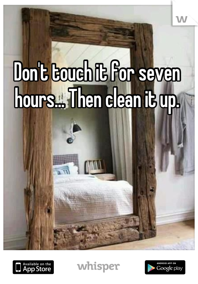 Don't touch it for seven hours... Then clean it up.