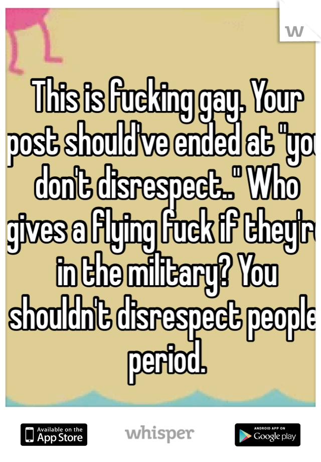 This is fucking gay. Your post should've ended at "you don't disrespect.." Who gives a flying fuck if they're in the military? You shouldn't disrespect people, period. 