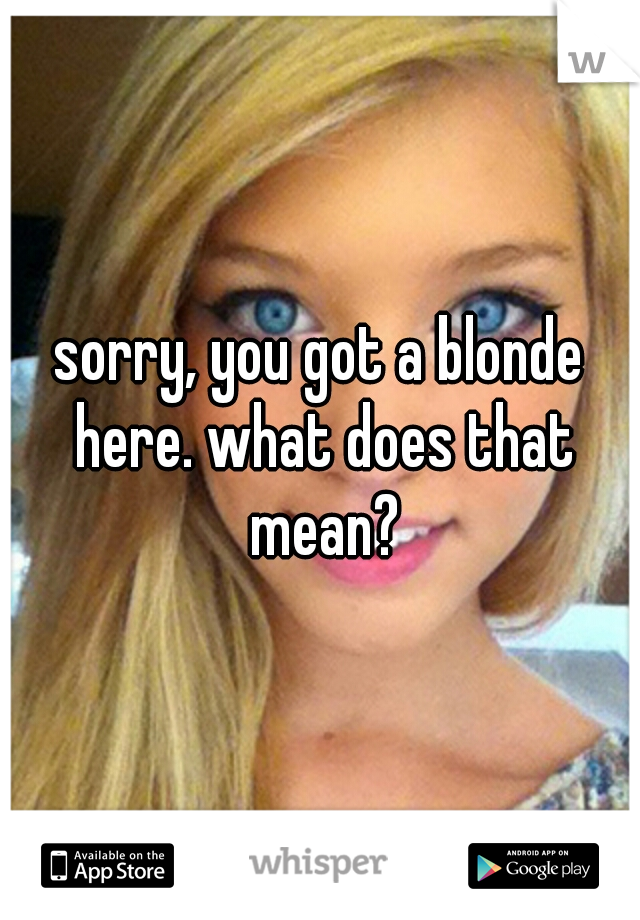 sorry, you got a blonde here. what does that mean?