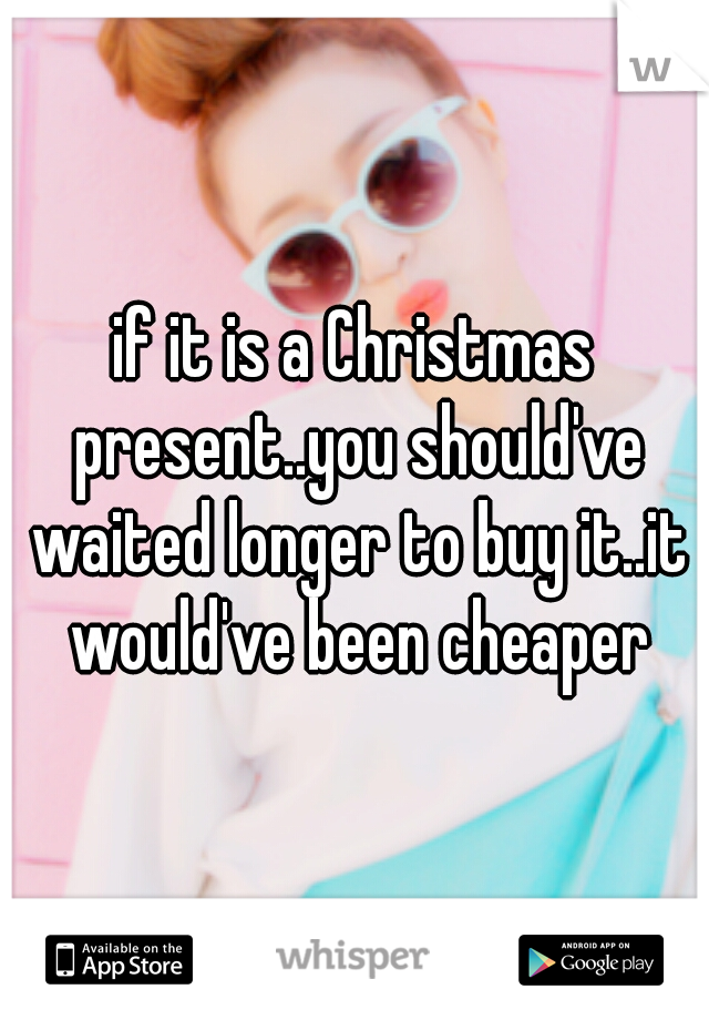 if it is a Christmas present..you should've waited longer to buy it..it would've been cheaper