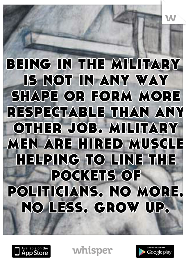 being in the military is not in any way shape or form more respectable than any other job. military men are hired muscle helping to line the pockets of politicians. no more. no less. grow up.