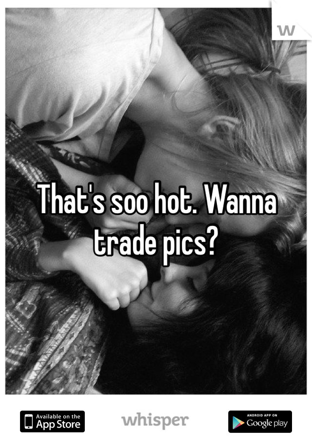 That's soo hot. Wanna trade pics?