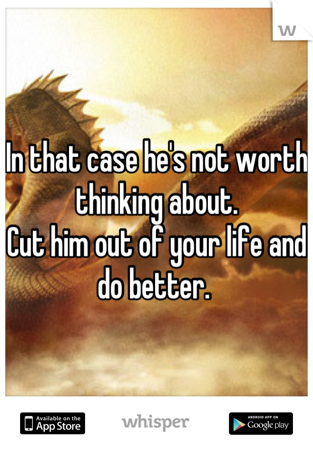 In that case he's not worth thinking about. 
Cut him out of your life and do better. 