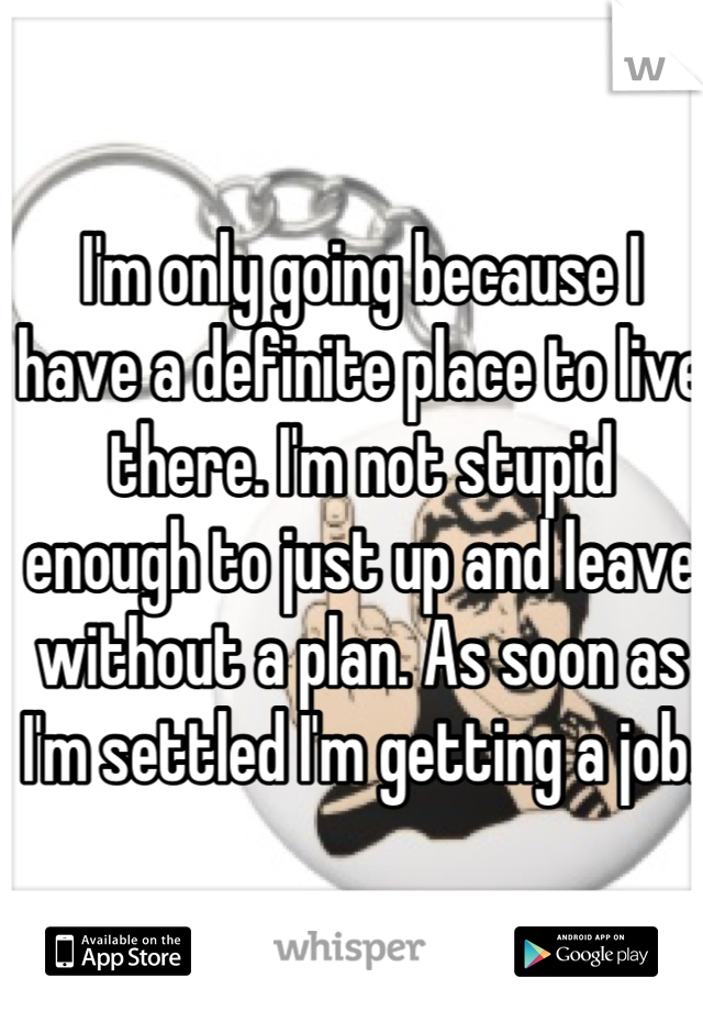 I'm only going because I have a definite place to live there. I'm not stupid enough to just up and leave without a plan. As soon as I'm settled I'm getting a job. 