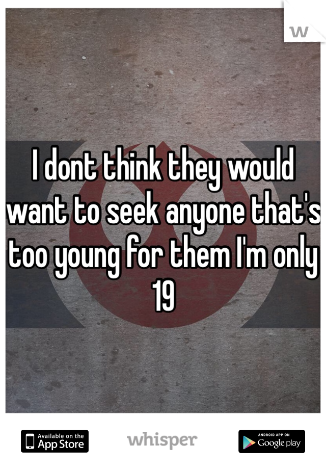 I dont think they would want to seek anyone that's too young for them I'm only 19