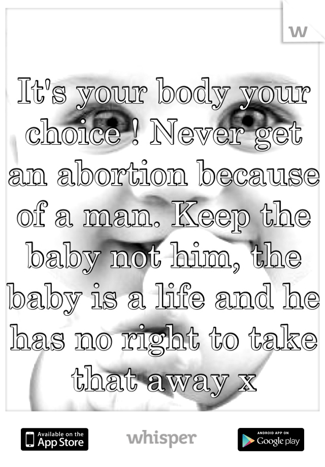 It's your body your choice ! Never get an abortion because of a man. Keep the baby not him, the baby is a life and he has no right to take that away x