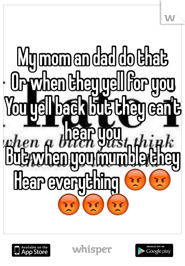 My mom an dad do that
Or when they yell for you 
You yell back but they can't hear you
But when you mumble they 
Hear everything 😡😡😡😡😡