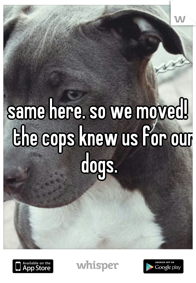 same here. so we moved! 
the cops knew us for our dogs.