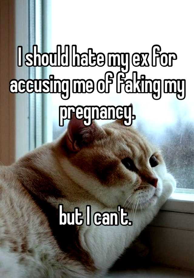 I should hate my ex for accusing me of faking my pregnancy.



but I can't. 