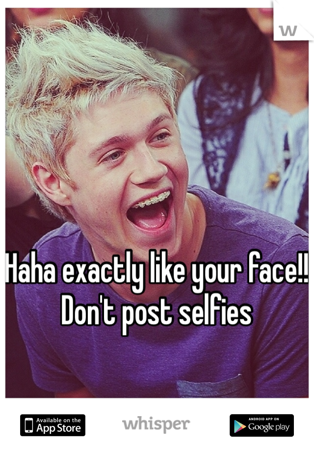 Haha exactly like your face!! Don't post selfies 