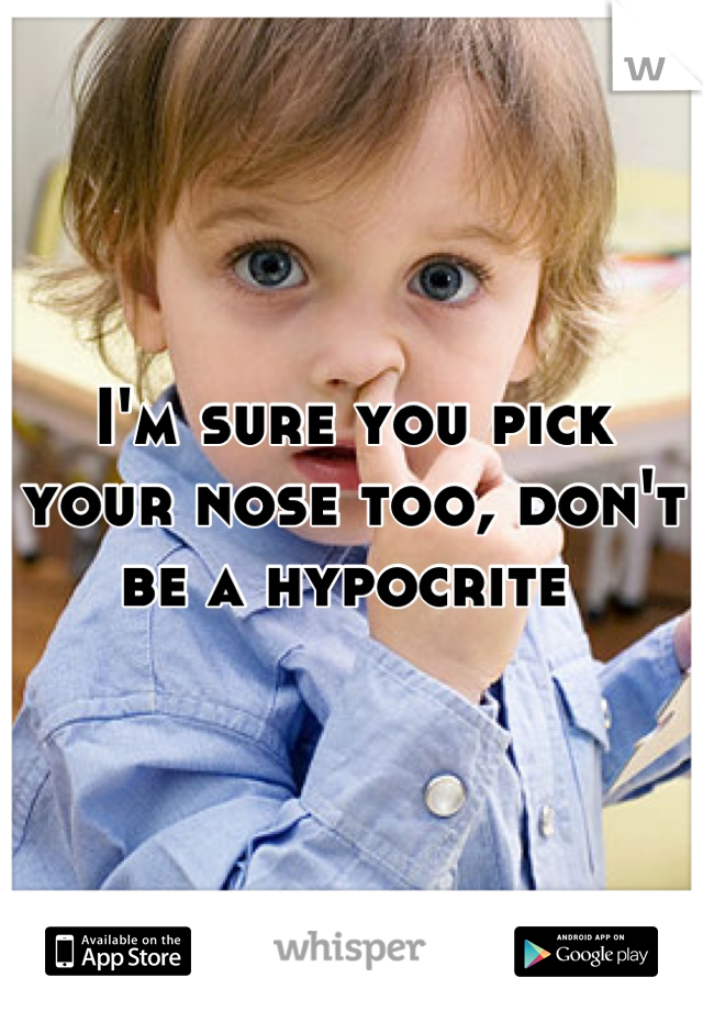 I'm sure you pick your nose too, don't be a hypocrite 
