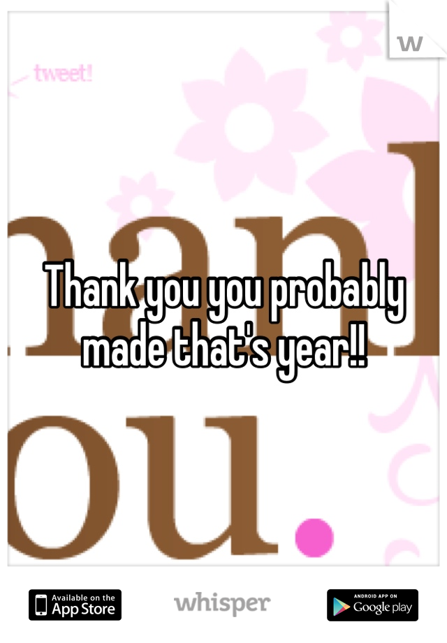 Thank you you probably made that's year!!