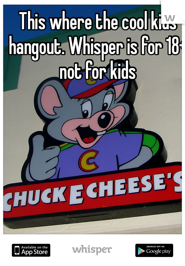 This where the cool kids hangout. Whisper is for 18+ not for kids 