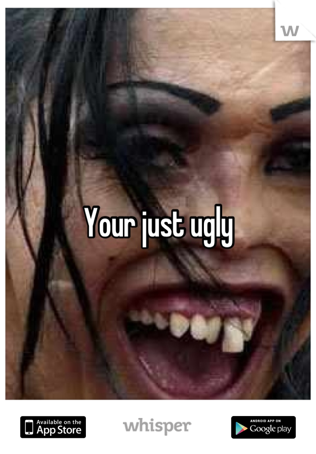 Your just ugly