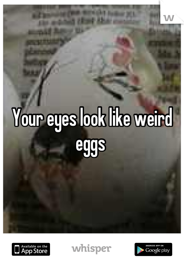 Your eyes look like weird eggs 