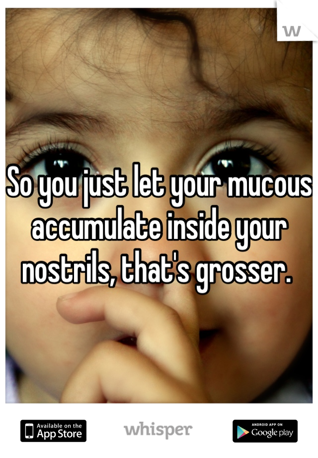 So you just let your mucous accumulate inside your nostrils, that's grosser. 