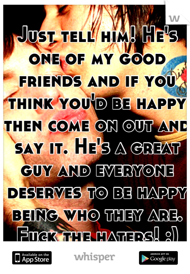 Just tell him! He's one of my good friends and if you think you'd be happy then come on out and say it. He's a great guy and everyone deserves to be happy being who they are. Fuck the haters! :)