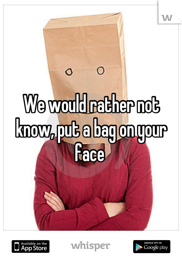 We would rather not know, put a bag on your face 
