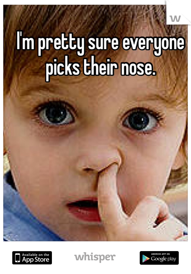 I'm pretty sure everyone picks their nose. 



