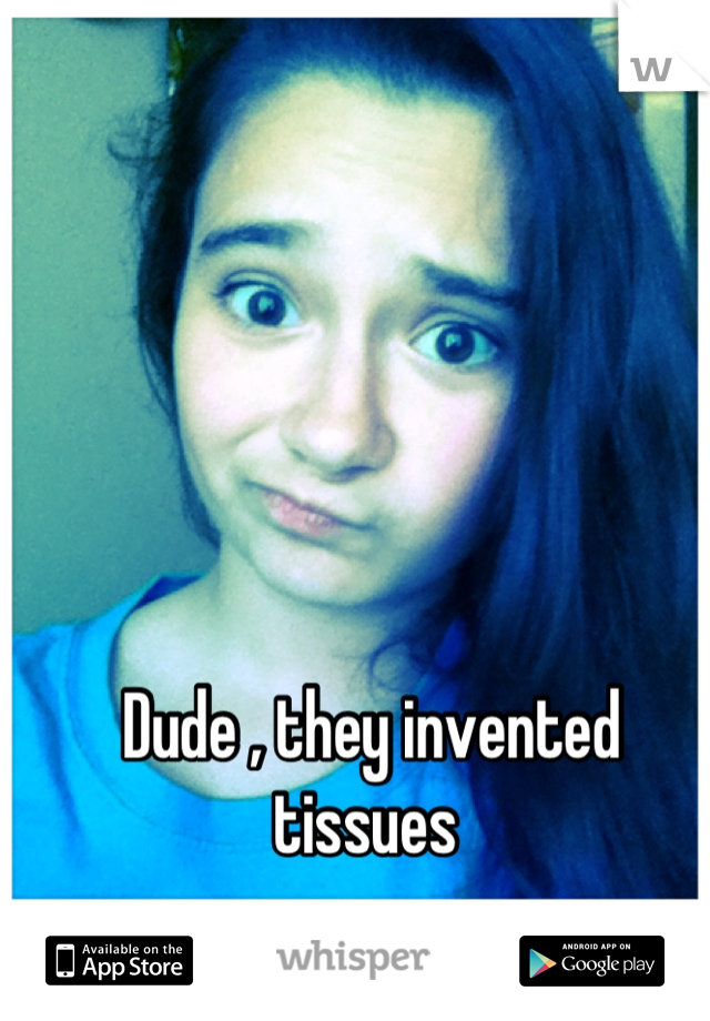 Dude , they invented tissues 