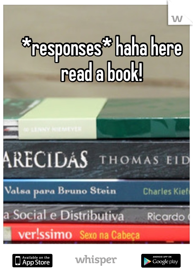 *responses* haha here read a book!