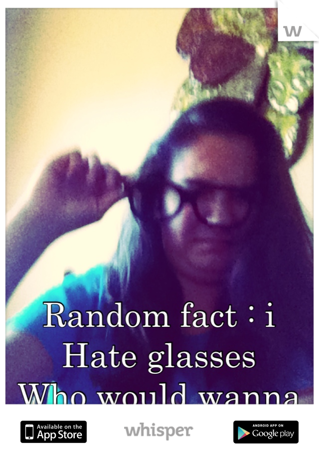 Random fact : i Hate glasses 
Who would wanna be smart?
