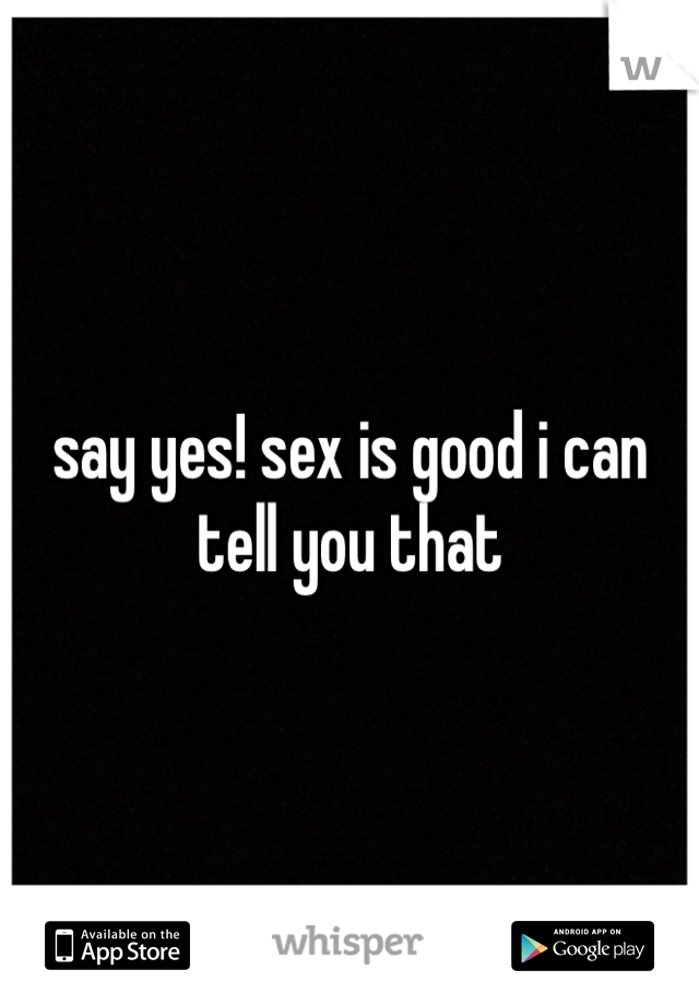 say yes! sex is good i can tell you that