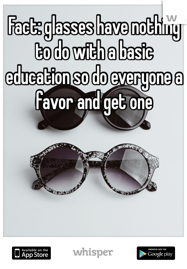 Fact: glasses have nothing to do with a basic education so do everyone a favor and get one