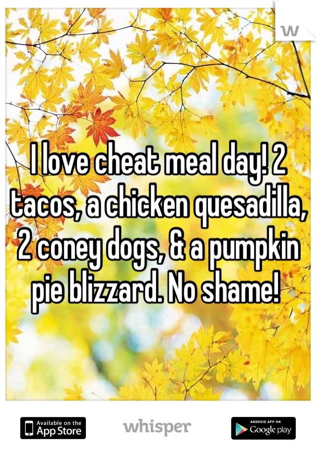 I love cheat meal day! 2 tacos, a chicken quesadilla, 2 coney dogs, & a pumpkin pie blizzard. No shame! 