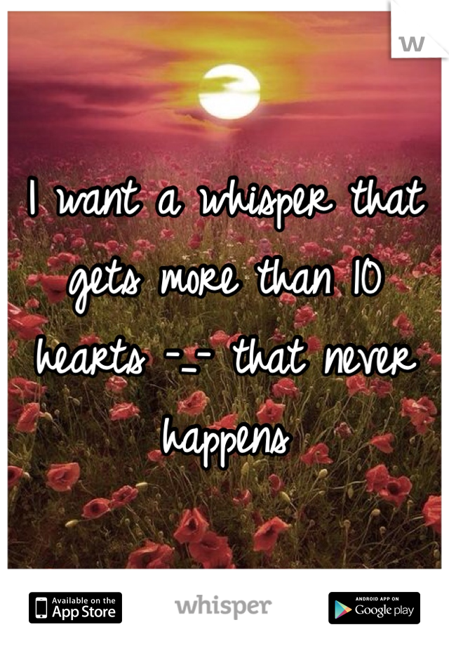 I want a whisper that gets more than 10 hearts -_- that never happens 