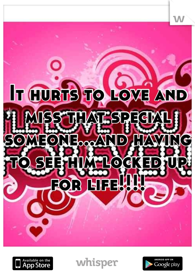 It hurts to love and miss that special someone...and having to see him locked up for life!!!!