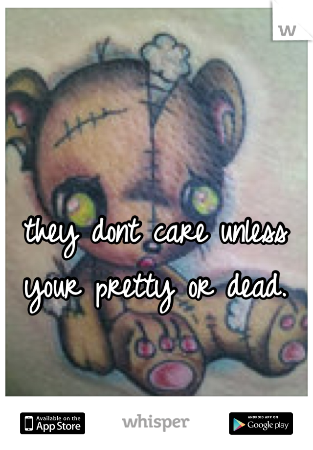 they dont care unless your pretty or dead.
