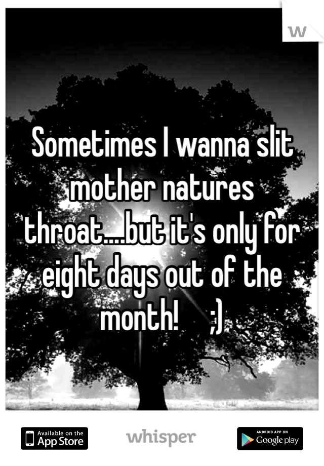 Sometimes I wanna slit mother natures throat....but it's only for eight days out of the month!     ;)