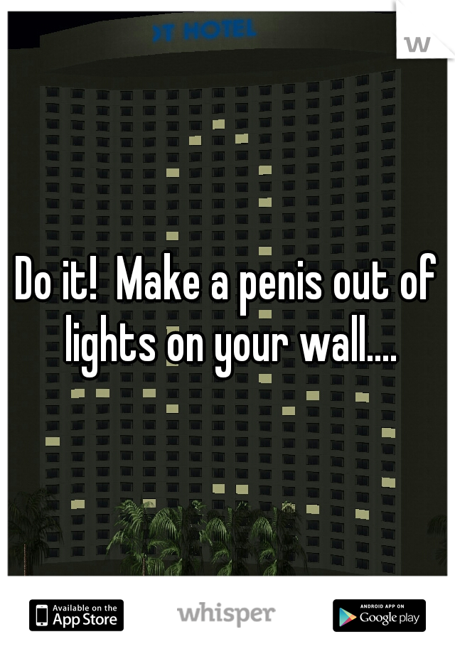 Do it!  Make a penis out of lights on your wall....