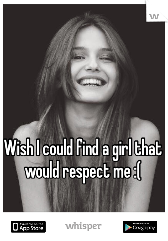 Wish I could find a girl that would respect me :( 