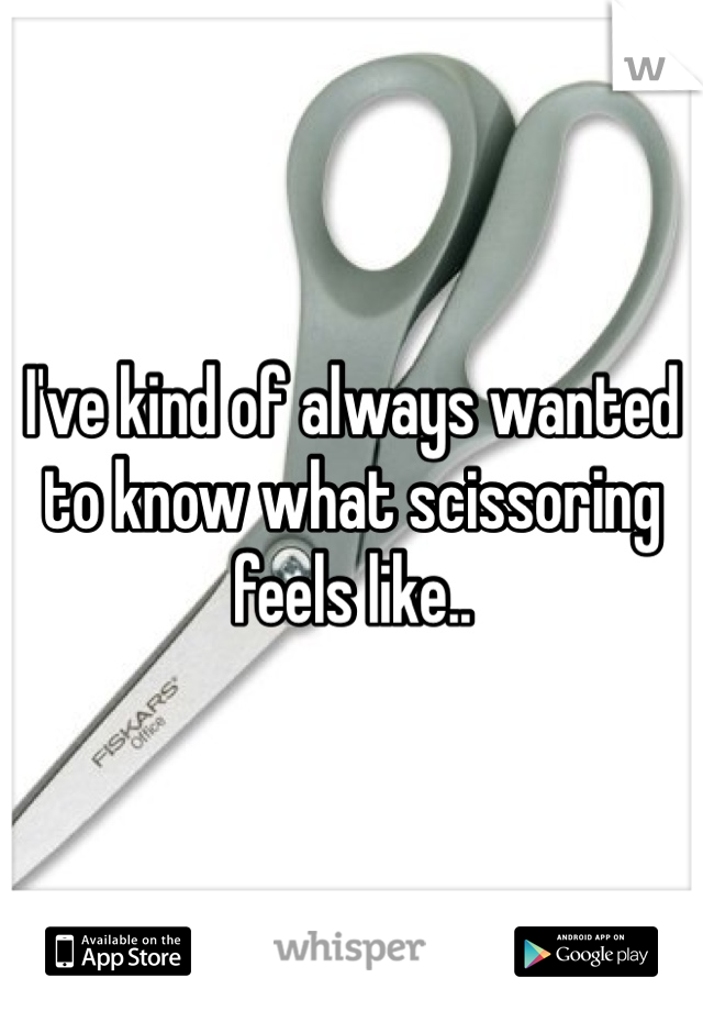 I've kind of always wanted to know what scissoring feels like.. 