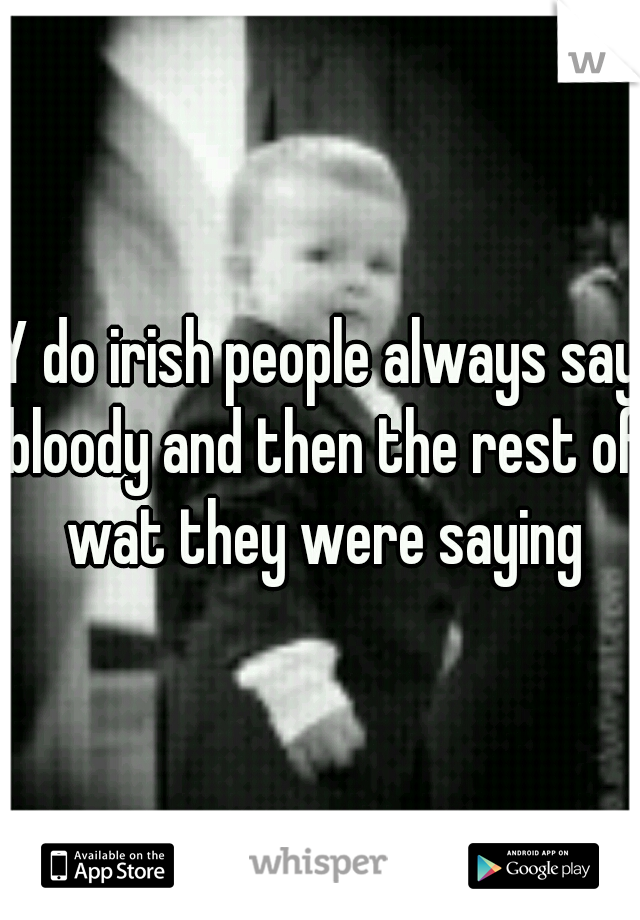 Y do irish people always say bloody and then the rest of wat they were saying
