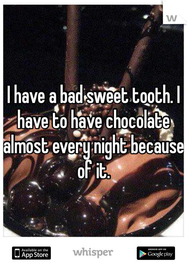 I have a bad sweet tooth. I have to have chocolate almost every night because of it. 