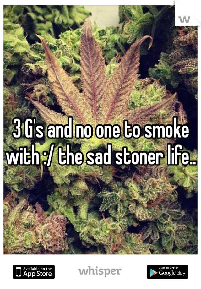 3 G's and no one to smoke with :/ the sad stoner life..
