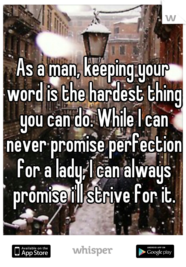As a man, keeping your word is the hardest thing you can do. While I can never promise perfection for a lady, I can always promise i'll strive for it.