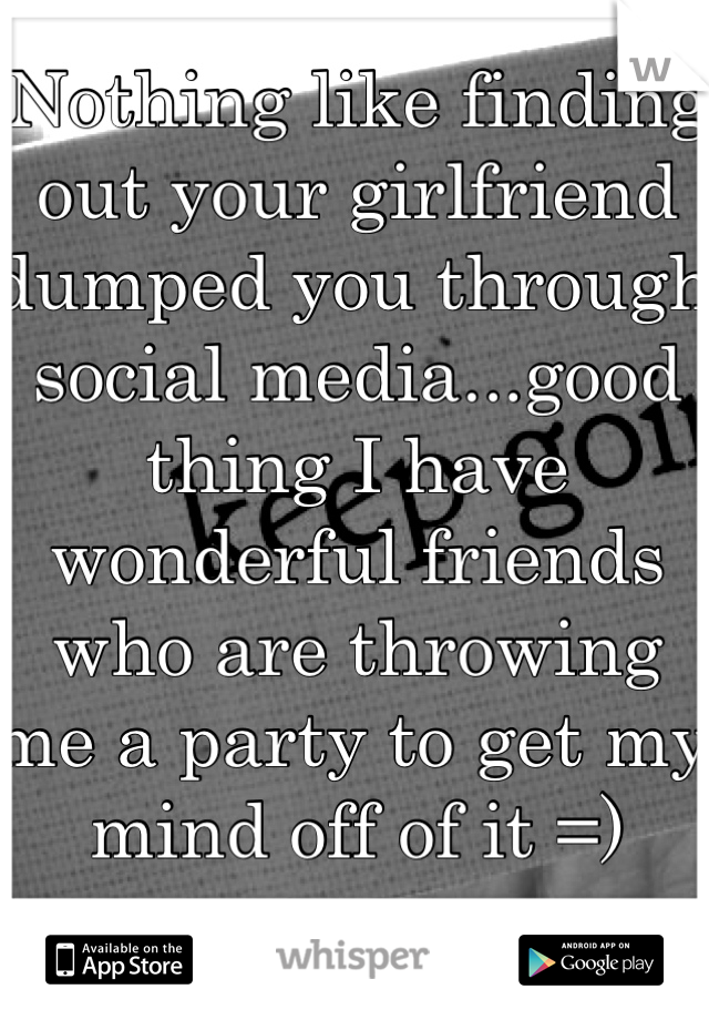 Nothing like finding out your girlfriend dumped you through social media...good thing I have wonderful friends who are throwing me a party to get my mind off of it =)