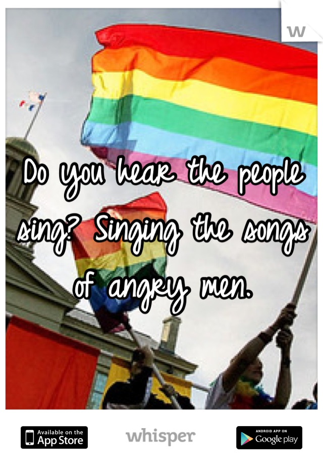 Do you hear the people sing? Singing the songs of angry men.