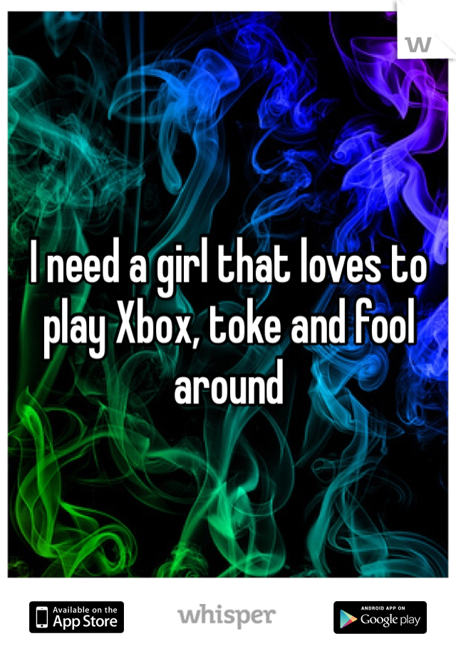 I need a girl that loves to play Xbox, toke and fool around