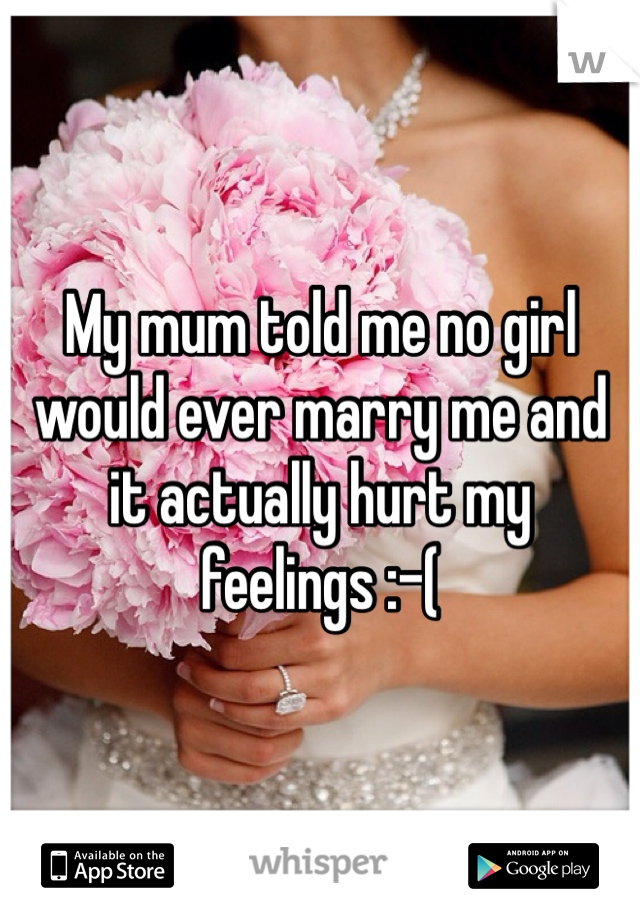 My mum told me no girl would ever marry me and it actually hurt my feelings :-( 