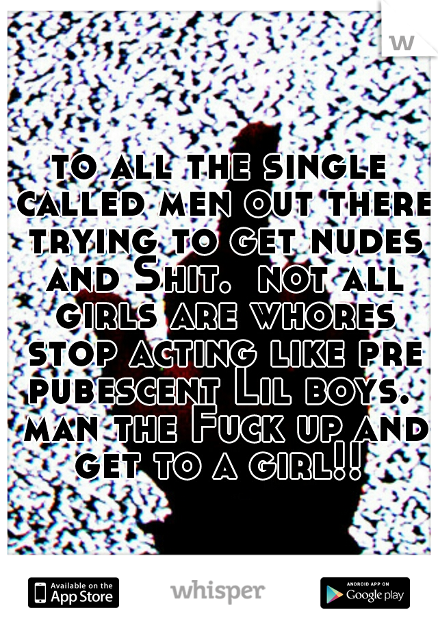 to all the single called men out there trying to get nudes and Shit.  not all girls are whores stop acting like pre pubescent Lil boys.  man the Fuck up and get to a girl!! 