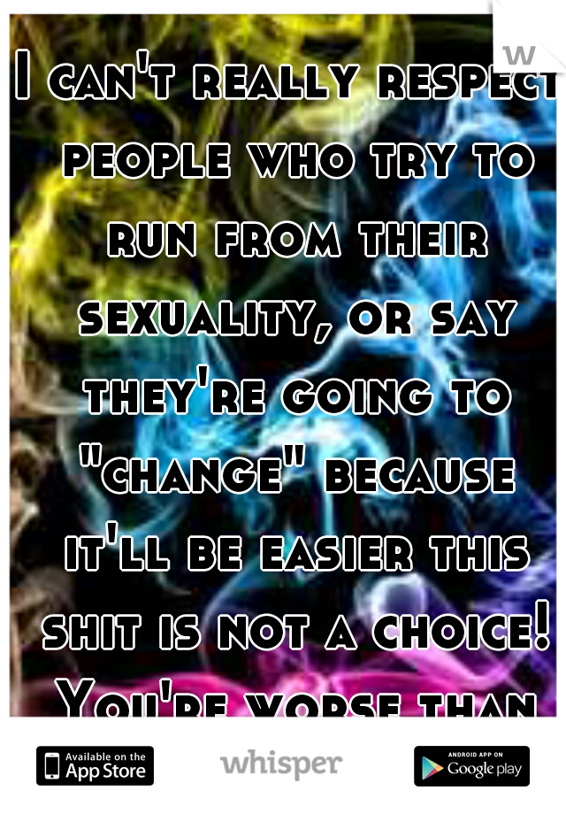 I can't really respect people who try to run from their sexuality, or say they're going to "change" because it'll be easier this shit is not a choice! You're worse than the straight critics 