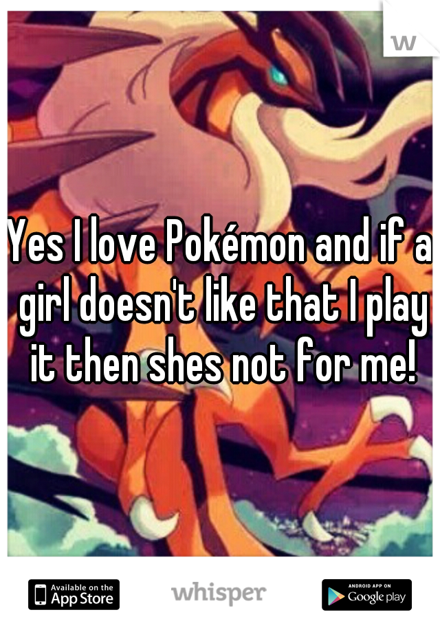 Yes I love Pokémon and if a girl doesn't like that I play it then shes not for me!